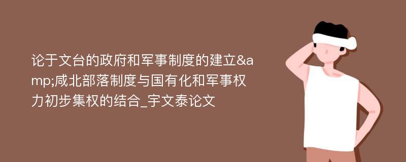 论于文台的政府和军事制度的建立&咸北部落制度与国有化和军事权力初步集权的结合_宇文泰论文