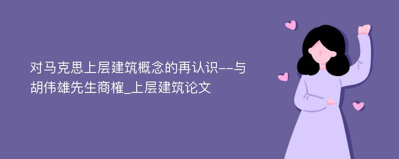 对马克思上层建筑概念的再认识--与胡伟雄先生商榷_上层建筑论文