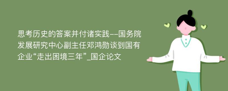 思考历史的答案并付诸实践--国务院发展研究中心副主任邓鸿勋谈到国有企业“走出困境三年”_国企论文