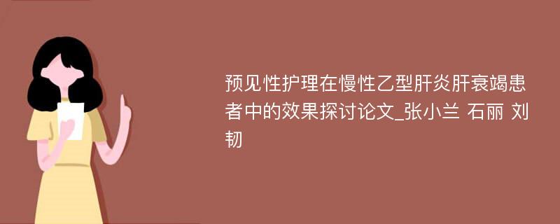 预见性护理在慢性乙型肝炎肝衰竭患者中的效果探讨论文_张小兰 石丽 刘韧