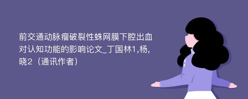 前交通动脉瘤破裂性蛛网膜下腔出血对认知功能的影响论文_丁国林1,杨,晓2（通讯作者）