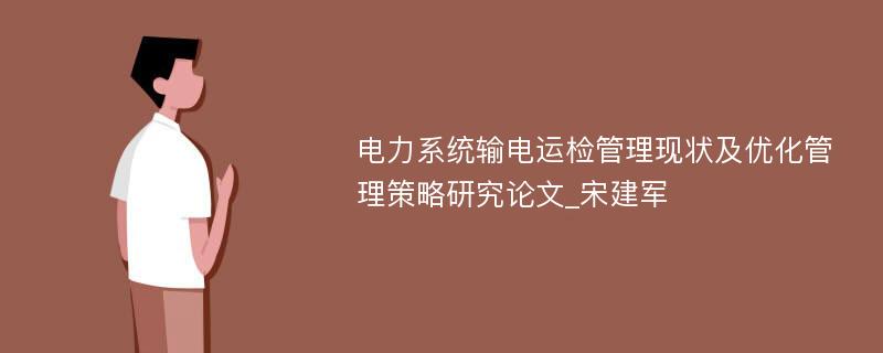 电力系统输电运检管理现状及优化管理策略研究论文_宋建军