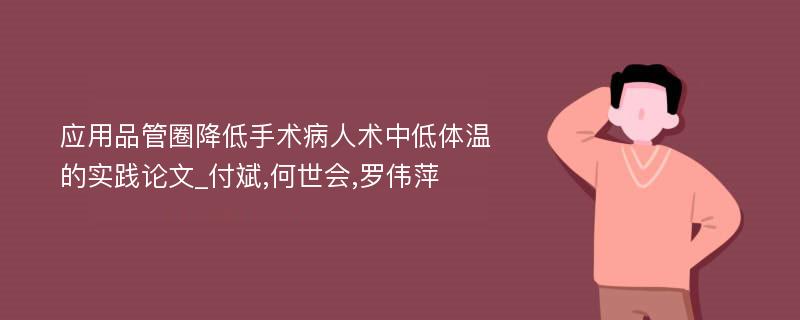 应用品管圈降低手术病人术中低体温的实践论文_付斌,何世会,罗伟萍