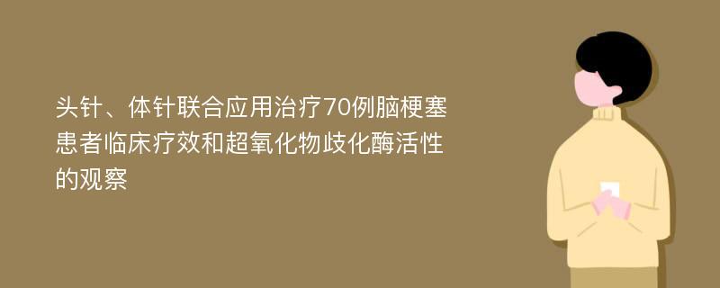 头针、体针联合应用治疗70例脑梗塞患者临床疗效和超氧化物歧化酶活性的观察