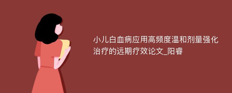 小儿白血病应用高频度温和剂量强化治疗的远期疗效论文_阳睿