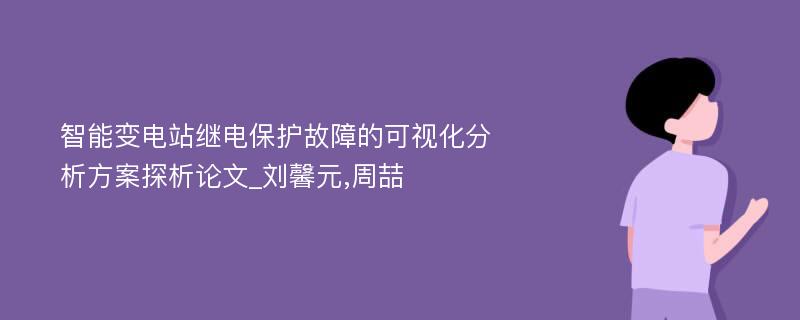 智能变电站继电保护故障的可视化分析方案探析论文_刘馨元,周喆