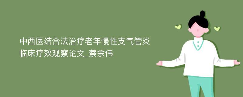 中西医结合法治疗老年慢性支气管炎临床疗效观察论文_蔡余伟