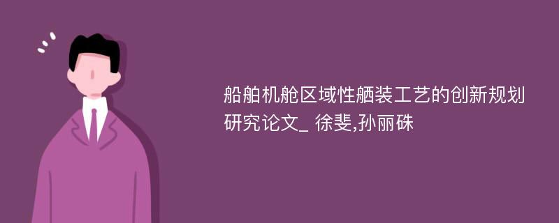 船舶机舱区域性舾装工艺的创新规划研究论文_ 徐斐,孙丽硃