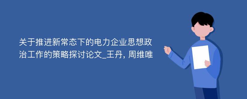 关于推进新常态下的电力企业思想政治工作的策略探讨论文_王丹, 周维唯