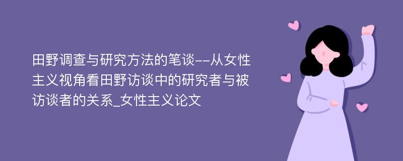 田野调查与研究方法的笔谈--从女性主义视角看田野访谈中的研究者与被访谈者的关系_女性主义论文