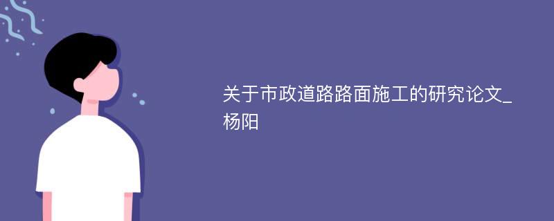 关于市政道路路面施工的研究论文_杨阳