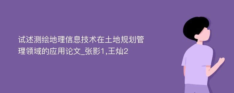 试述测绘地理信息技术在土地规划管理领域的应用论文_张影1,王灿2