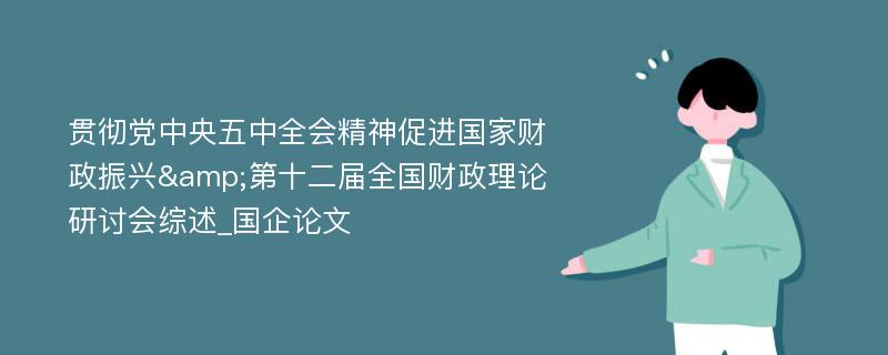 贯彻党中央五中全会精神促进国家财政振兴&第十二届全国财政理论研讨会综述_国企论文