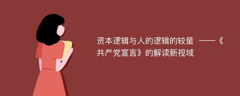 资本逻辑与人的逻辑的较量  ——《共产党宣言》的解读新视域