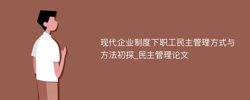 现代企业制度下职工民主管理方式与方法初探_民主管理论文