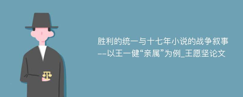 胜利的统一与十七年小说的战争叙事--以王一健“亲属”为例_王愿坚论文