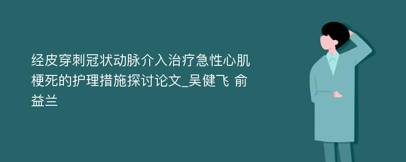 经皮穿刺冠状动脉介入治疗急性心肌梗死的护理措施探讨论文_吴健飞 俞益兰