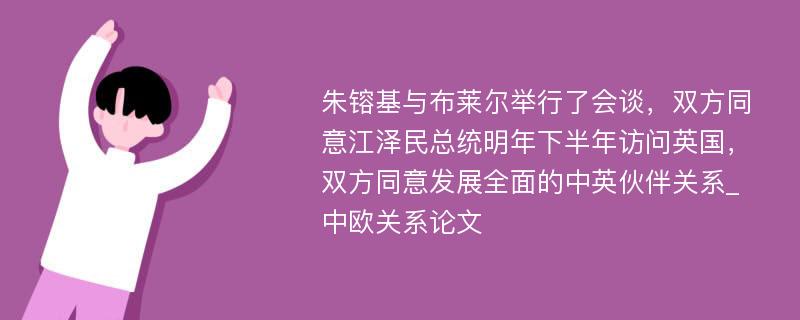 朱镕基与布莱尔举行了会谈，双方同意江泽民总统明年下半年访问英国，双方同意发展全面的中英伙伴关系_中欧关系论文