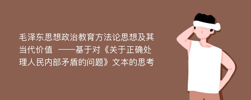 毛泽东思想政治教育方法论思想及其当代价值  ——基于对《关于正确处理人民内部矛盾的问题》文本的思考