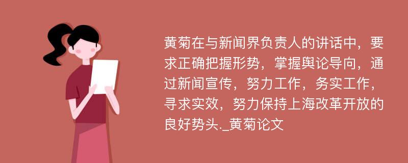 黄菊在与新闻界负责人的讲话中，要求正确把握形势，掌握舆论导向，通过新闻宣传，努力工作，务实工作，寻求实效，努力保持上海改革开放的良好势头._黄菊论文