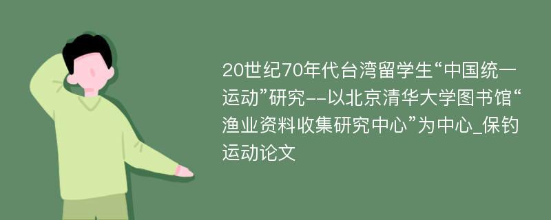 20世纪70年代台湾留学生“中国统一运动”研究--以北京清华大学图书馆“渔业资料收集研究中心”为中心_保钓运动论文