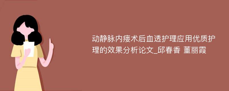 动静脉内瘘术后血透护理应用优质护理的效果分析论文_邱春香 董丽霞