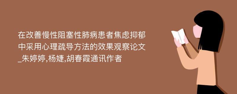 在改善慢性阻塞性肺病患者焦虑抑郁中采用心理疏导方法的效果观察论文_朱婷婷,杨婕,胡春霞通讯作者