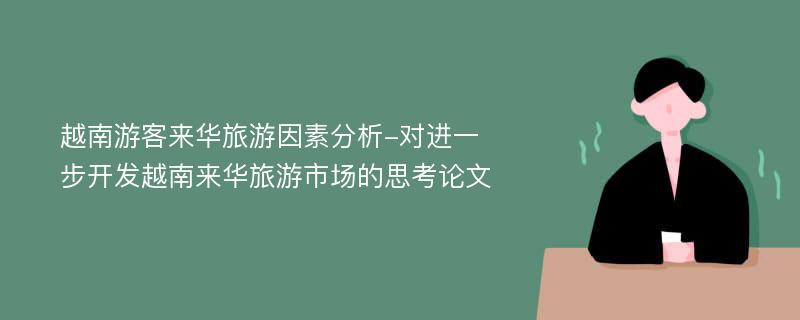 越南游客来华旅游因素分析-对进一步开发越南来华旅游市场的思考论文