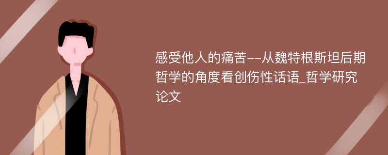 感受他人的痛苦--从魏特根斯坦后期哲学的角度看创伤性话语_哲学研究论文