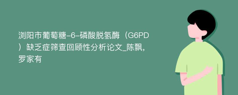 浏阳市葡萄糖-6-磷酸脱氢酶（G6PD）缺乏症筛查回顾性分析论文_陈飘,罗家有