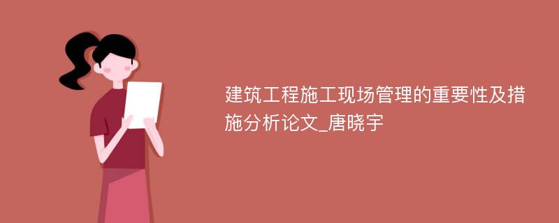 建筑工程施工现场管理的重要性及措施分析论文_唐晓宇