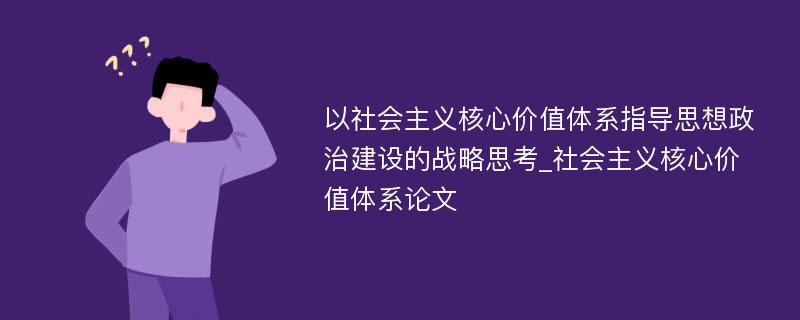 以社会主义核心价值体系指导思想政治建设的战略思考_社会主义核心价值体系论文