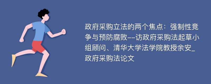 政府采购立法的两个焦点：强制性竞争与预防腐败--访政府采购法起草小组顾问、清华大学法学院教授余安_政府采购法论文