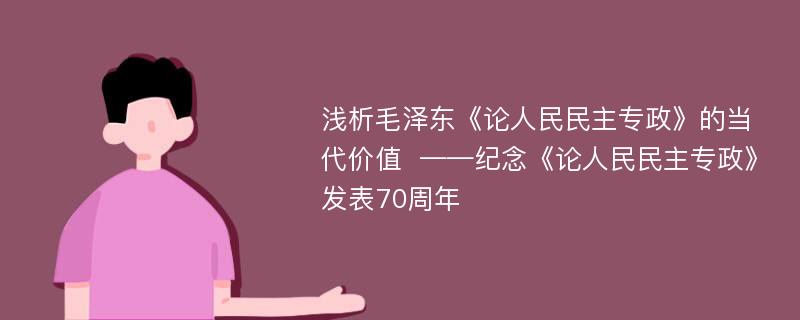 浅析毛泽东《论人民民主专政》的当代价值  ——纪念《论人民民主专政》发表70周年