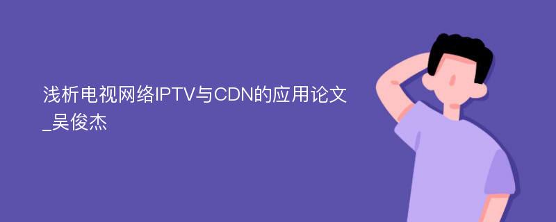 浅析电视网络IPTV与CDN的应用论文_吴俊杰