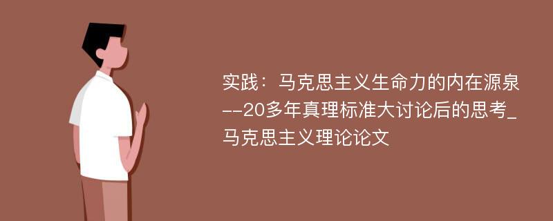 实践：马克思主义生命力的内在源泉--20多年真理标准大讨论后的思考_马克思主义理论论文