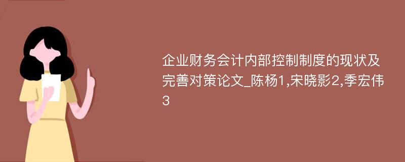 企业财务会计内部控制制度的现状及完善对策论文_陈杨1,宋晓影2,季宏伟3