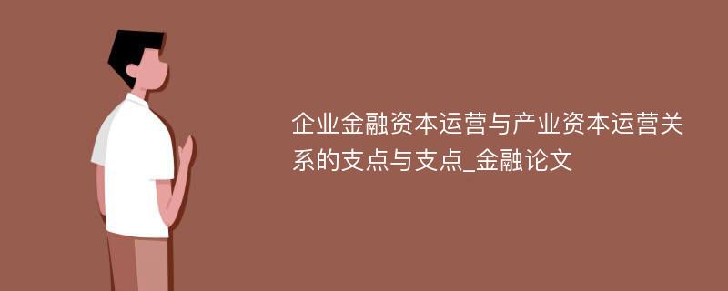 企业金融资本运营与产业资本运营关系的支点与支点_金融论文