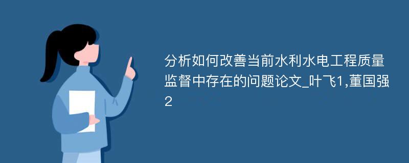 分析如何改善当前水利水电工程质量监督中存在的问题论文_叶飞1,董国强2