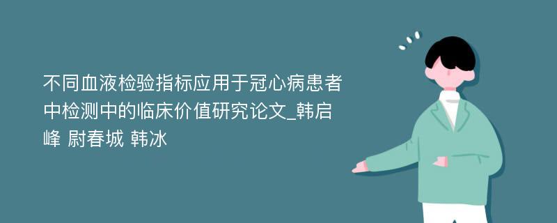 不同血液检验指标应用于冠心病患者中检测中的临床价值研究论文_韩启峰 尉春城 韩冰