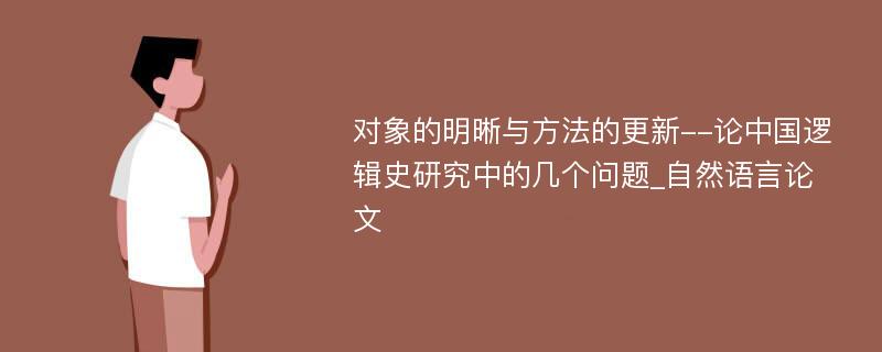 对象的明晰与方法的更新--论中国逻辑史研究中的几个问题_自然语言论文