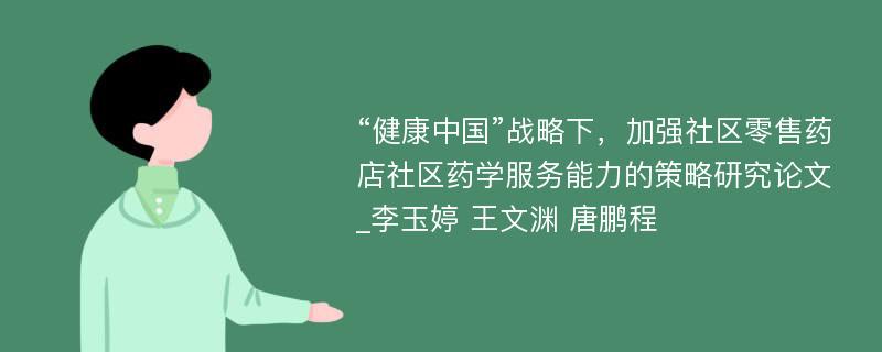 “健康中国”战略下，加强社区零售药店社区药学服务能力的策略研究论文_李玉婷 王文渊 唐鹏程