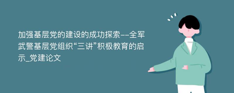 加强基层党的建设的成功探索--全军武警基层党组织“三讲”积极教育的启示_党建论文