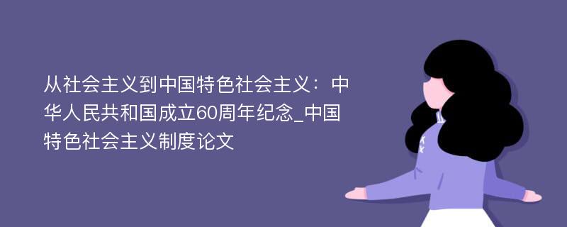 从社会主义到中国特色社会主义：中华人民共和国成立60周年纪念_中国特色社会主义制度论文