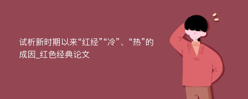 试析新时期以来“红经”“冷”、“热”的成因_红色经典论文