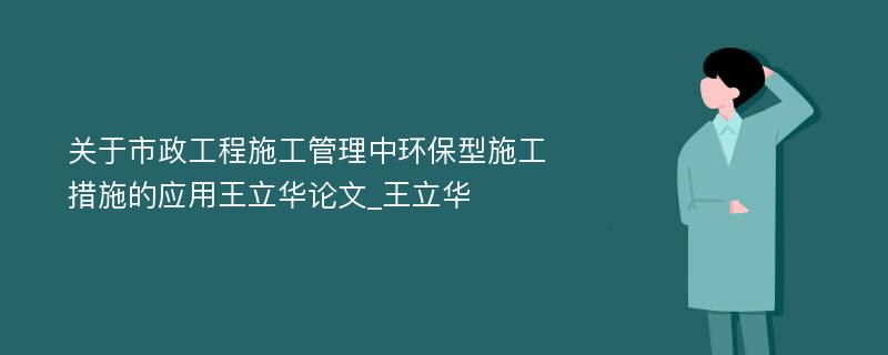 关于市政工程施工管理中环保型施工措施的应用王立华论文_王立华