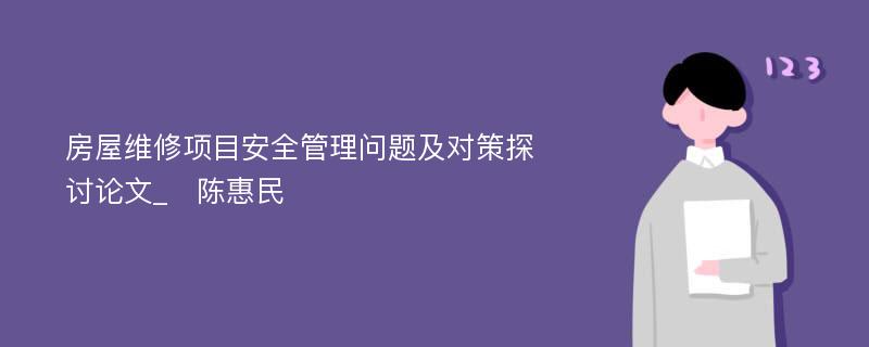 房屋维修项目安全管理问题及对策探讨论文_　陈惠民