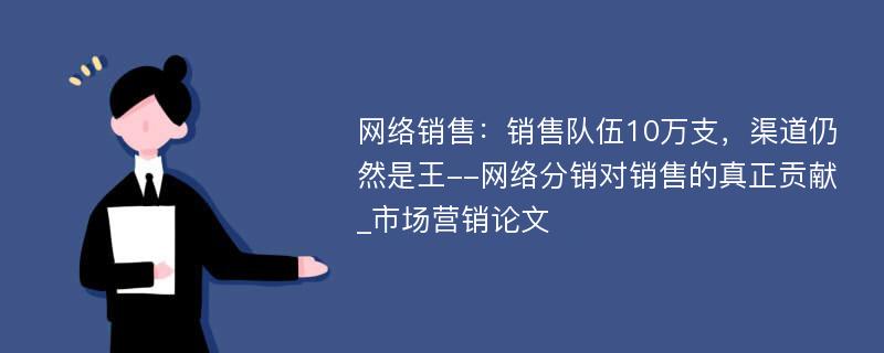 网络销售：销售队伍10万支，渠道仍然是王--网络分销对销售的真正贡献_市场营销论文