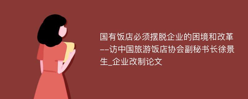 国有饭店必须摆脱企业的困境和改革--访中国旅游饭店协会副秘书长徐景生_企业改制论文