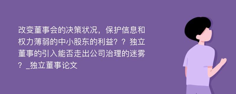 改变董事会的决策状况，保护信息和权力薄弱的中小股东的利益？？独立董事的引入能否走出公司治理的迷雾？_独立董事论文